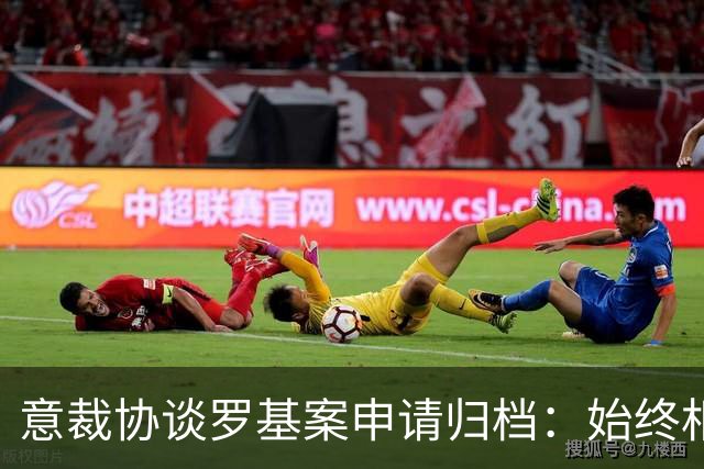 意裁协谈罗基案申请归档：始终相信相关人员行为完全正当